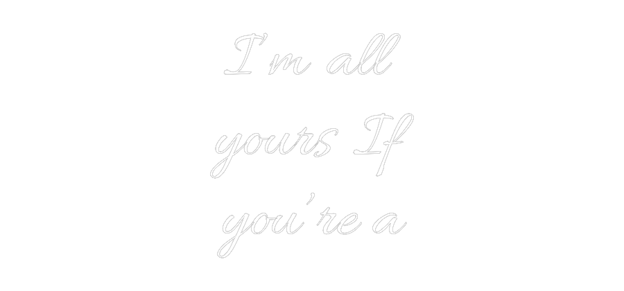Custom Neon Text - I’m all
your...